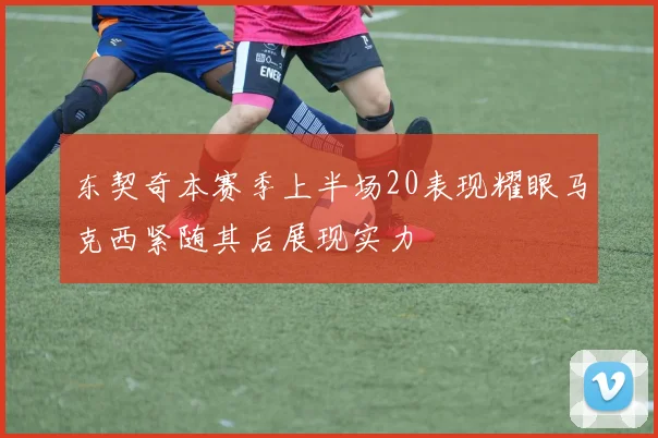 东契奇本赛季上半场20表现耀眼马克西紧随其后展现实力