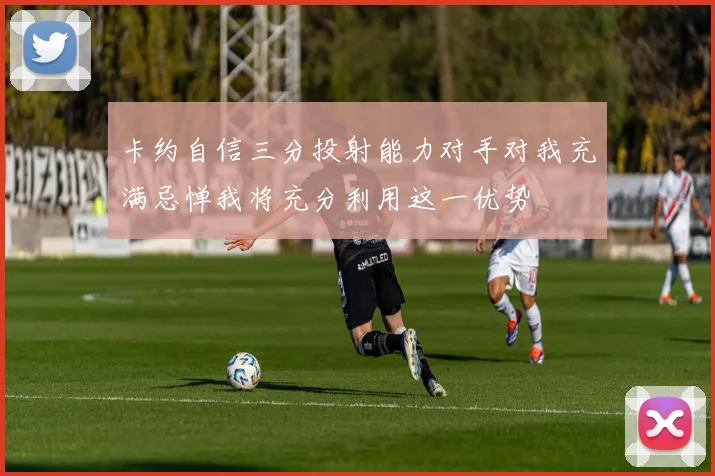 卡约自信三分投射能力对手对我充满忌惮我将充分利用这一优势