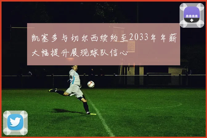 凯塞多与切尔西续约至2033年年薪大幅提升展现球队信心