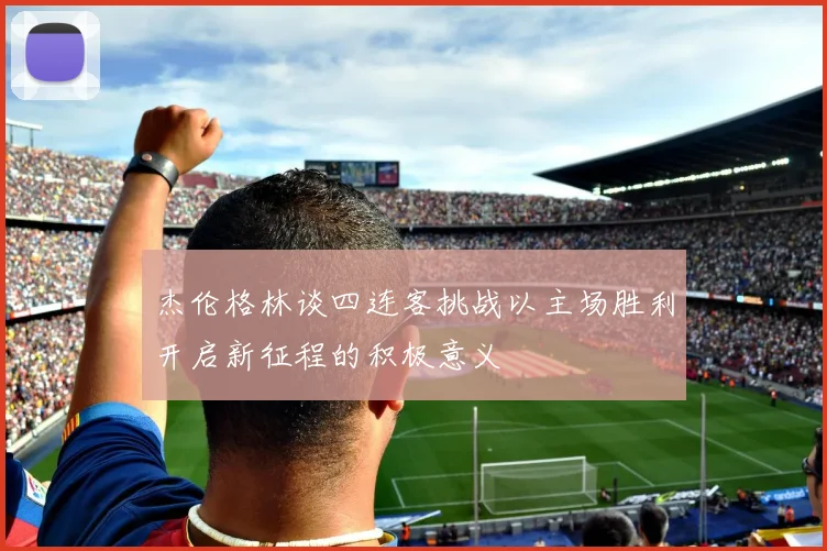 杰伦格林谈四连客挑战以主场胜利开启新征程的积极意义