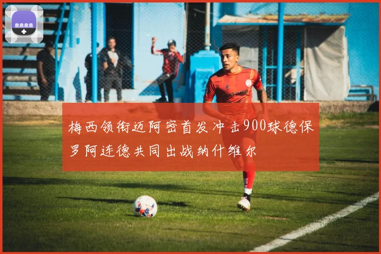 梅西领衔迈阿密首发冲击900球德保罗阿连德共同出战纳什维尔