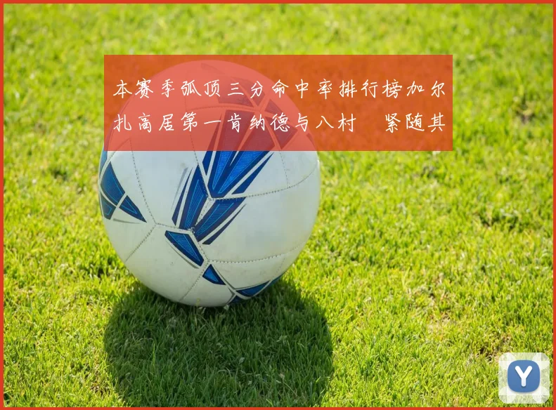 本赛季弧顶三分命中率排行榜加尔扎高居第一肯纳德与八村塁紧随其后