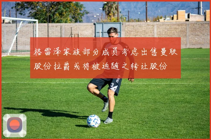 格雷泽家族部分成员考虑出售曼联股份拉爵或将被迫随之转让股份