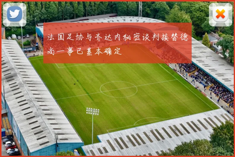 法国足协与齐达内秘密谈判接替德尚一事已基本确定