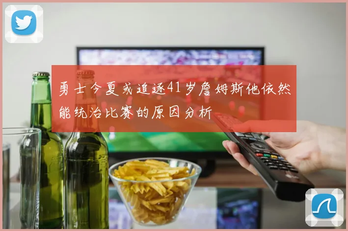勇士今夏或追逐41岁詹姆斯他依然能统治比赛的原因分析
