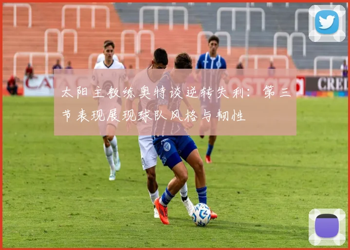 太阳主教练奥特谈逆转失利：第三节表现展现球队风格与韧性
