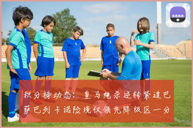 积分榜动态：皇马绝杀逆转紧追巴萨巴列卡诺险境仅领先降级区一分