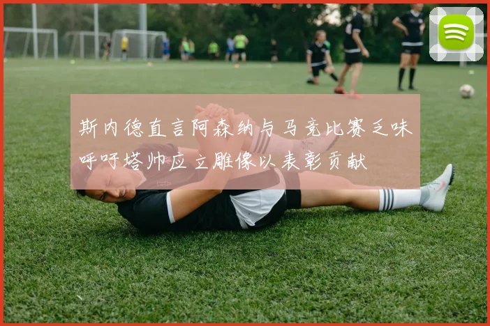 斯内德直言阿森纳与马竞比赛乏味呼吁塔帅应立雕像以表彰贡献