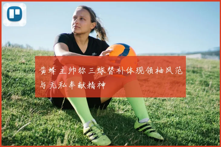 黄蜂主帅称三球替补体现领袖风范与无私奉献精神
