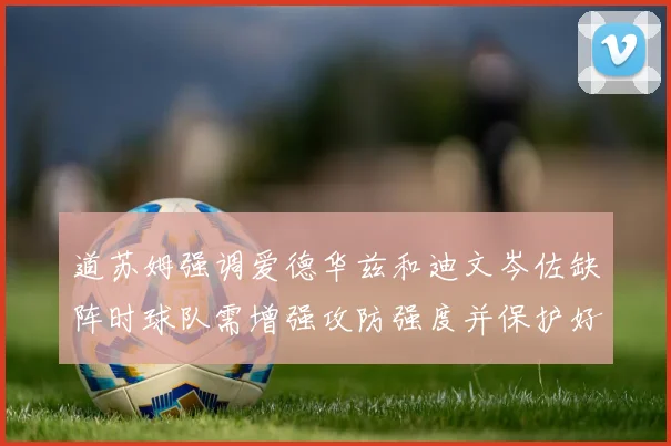 道苏姆强调爱德华兹和迪文岑佐缺阵时球队需增强攻防强度并保护好球权
