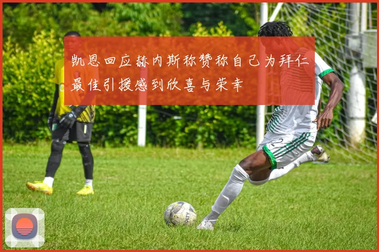 凯恩回应赫内斯称赞称自己为拜仁最佳引援感到欣喜与荣幸