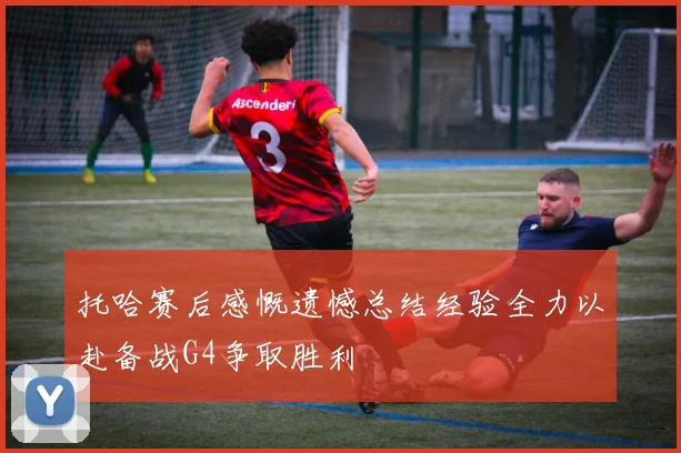 托哈赛后感慨遗憾总结经验全力以赴备战G4争取胜利
