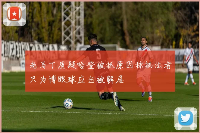 老马丁质疑哈登被抓原因称执法者只为博眼球应当被解雇