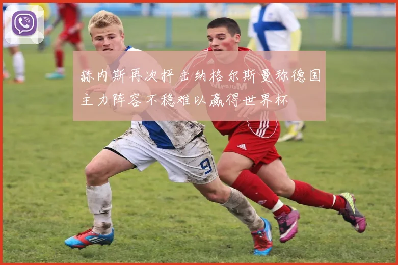 赫内斯再次抨击纳格尔斯曼称德国主力阵容不稳难以赢得世界杯