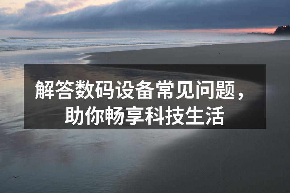 解答数码设备常见问题，助你畅享科技生活