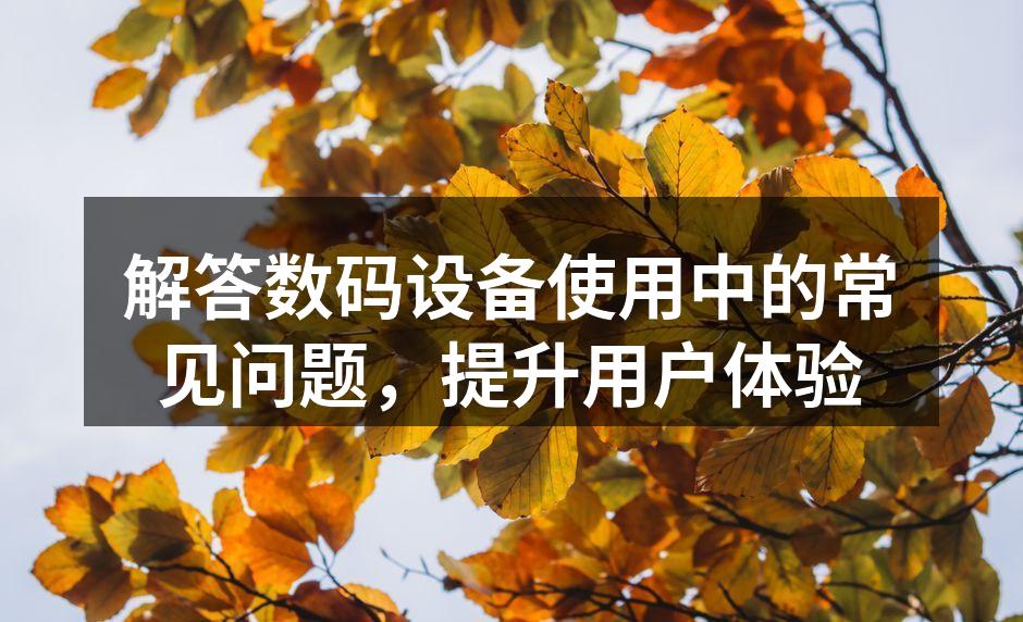 解答数码设备使用中的常见问题，提升用户体验