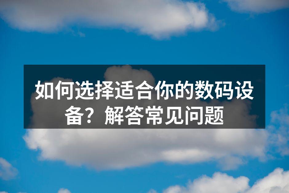 如何选择适合你的数码设备？解答常见问题