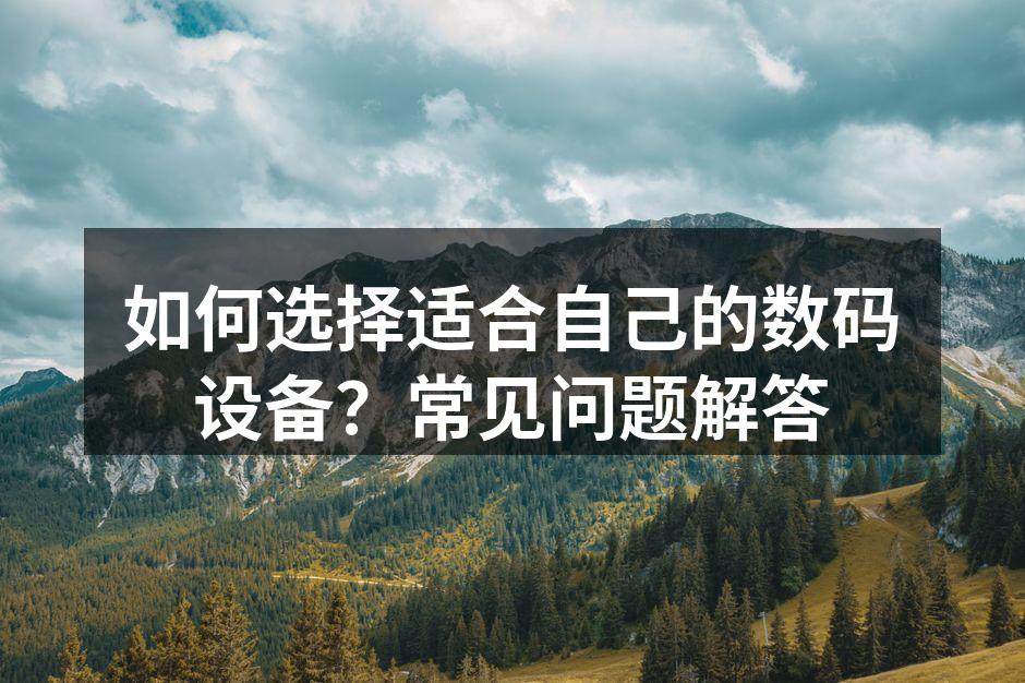 如何选择适合自己的数码设备？常见问题解答