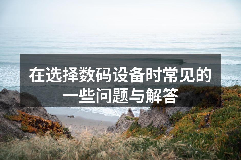 在选择数码设备时常见的一些问题与解答