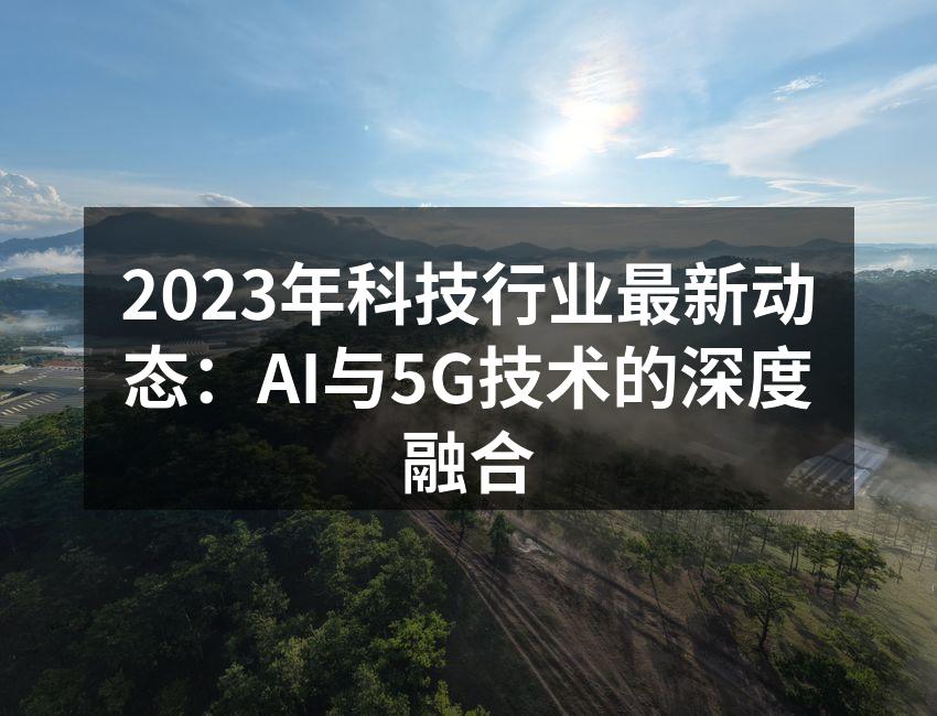 2023年科技行业最新动态：AI与5G技术的深度融合