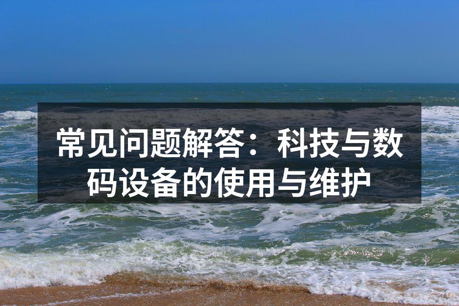 常见问题解答：科技与数码设备的使用与维护