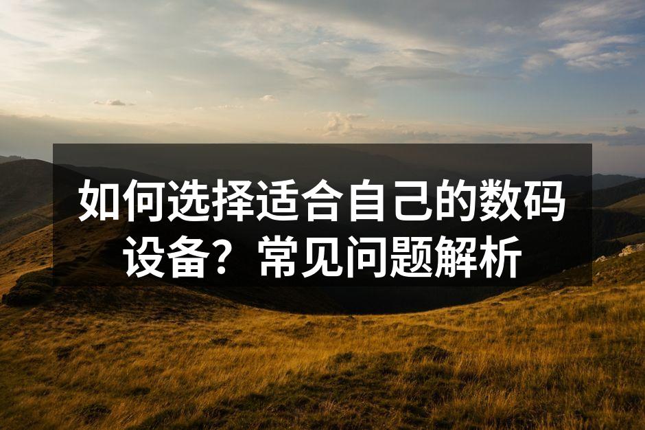 如何选择适合自己的数码设备？常见问题解析